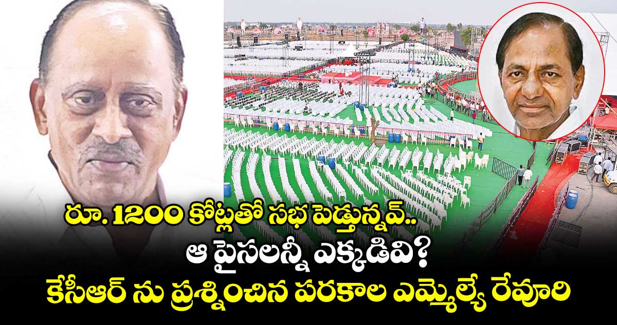 రూ. 1200 కోట్లతో సభ పెడ్తున్నవ్..ఆ పైసలన్నీ ఎక్కడివి?..కేసీఆర్ ను ప్రశ్నించిన పరకాల ఎమ్మెల్యే రేవూరి