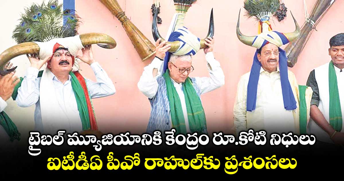 ట్రైబల్ మ్యూజియానికి కేంద్రం రూ.కోటి నిధులు..ఐటీడీఏ పీవో రాహుల్కు ప్రశంసలు