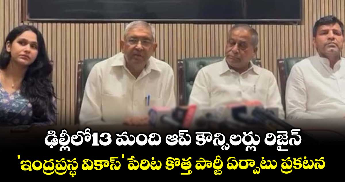 ఢిల్లీలో13 మంది ఆప్ కౌన్సిలర్లు రిజైన్.. 'ఇంద్రప్రస్థ వికాస్' పేరిట కొత్త పార్టీ ఏర్పాటు ప్రకటన