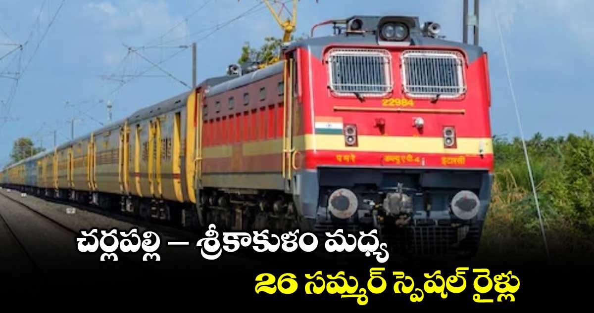 చర్లపల్లి- శ్రీకాకుళం మధ్య 26 సమ్మర్ స్పెషల్ రైళ్లు