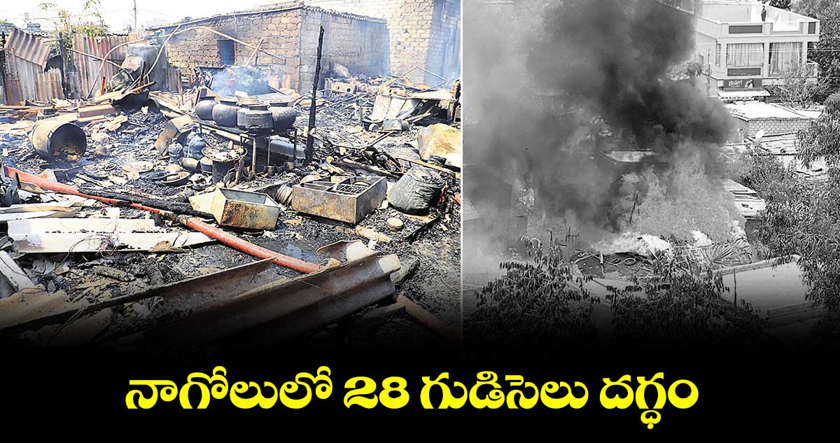 నాగోలులో 28 గుడిసెలు దగ్ధం