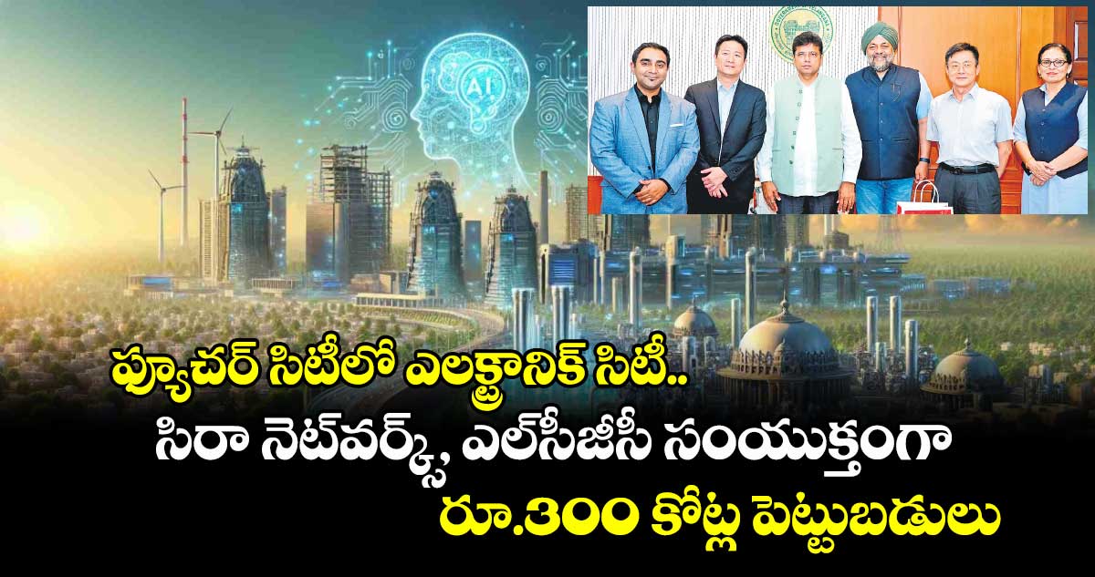 ఫ్యూచర్ సిటీలో ఎలక్ట్రానిక్ సిటీ.. సిరా నెట్వర్క్స్, ఎల్సీజీసీ సంయుక్తంగా రూ.300 కోట్ల పెట్టుబడులు