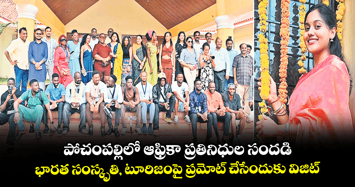 పోచంపల్లిలో ఆఫ్రికా ప్రతినిధుల సందడి .. భారత సంస్కృతి, టూరిజంపై ప్రమోట్ చేసేందుకు విజిట్