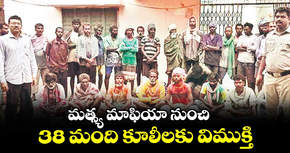 మత్స్య మాఫియా నుంచి 38 మంది కూలీలకు విముక్తి