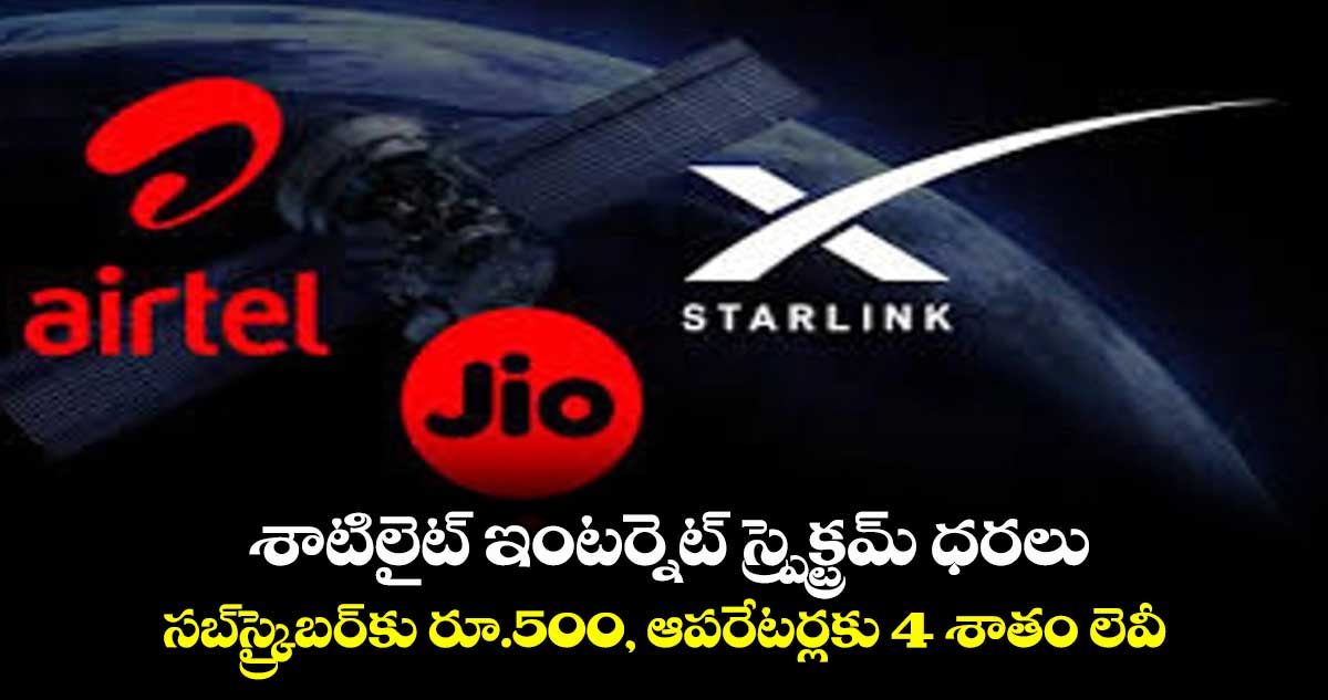 శాటిలైట్ ఇంటర్నెట్ స్ప్రెక్ట్రమ్ ధరలు..సబ్స్ర్కైబర్కు రూ.500, ఆపరేటర్లకు 4 శాతం లెవీ.. ఇక జెట్ స్పీడ్ ఇంటర్నెట్
