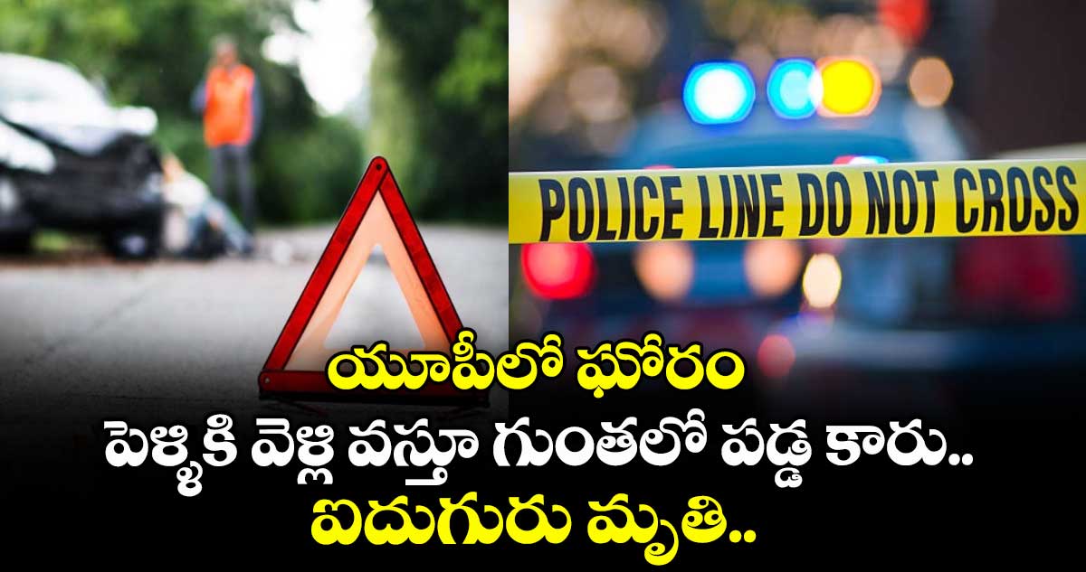 యూపీలో ఘోరం: పెళ్ళికి వెళ్లి వస్తూ గుంతలో పడ్డ కారు.. ఐదుగురు మృతి..