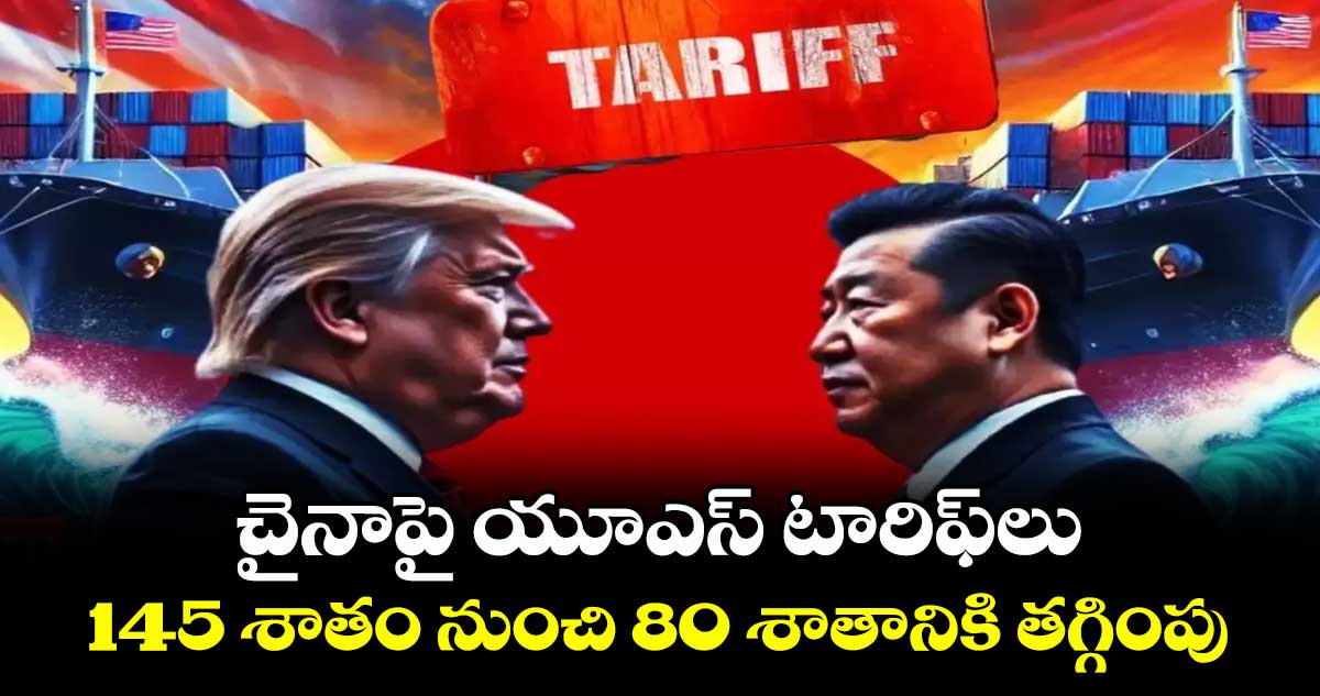 చైనాపై యూఎస్ టారిఫ్లు.. 145 శాతం నుంచి 80 శాతానికి తగ్గింపు
