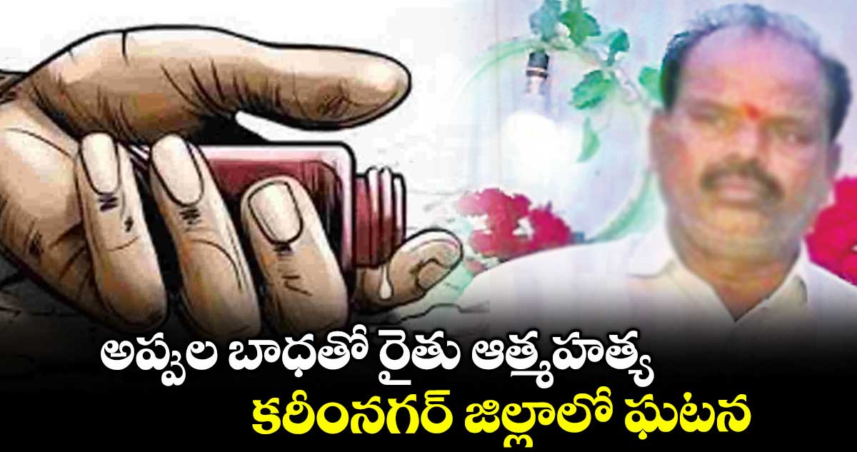 అప్పుల బాధతో రైతు ఆత్మహత్య..కరీంనగర్ జిల్లాలో ఘటన
