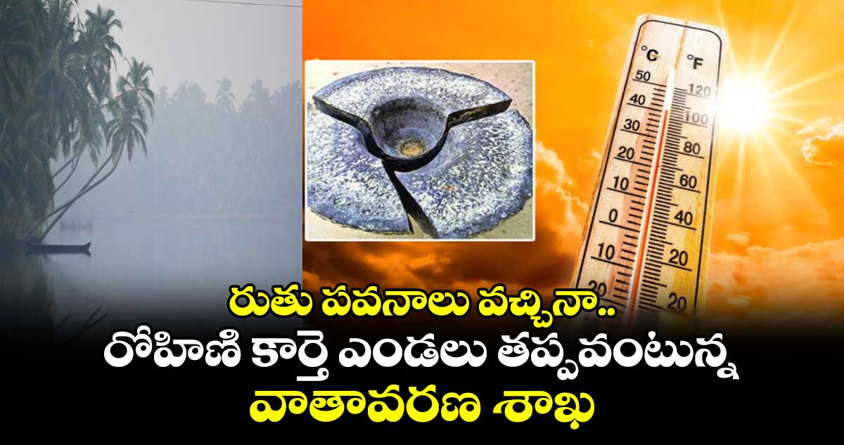 రుతు పవనాలు వచ్చినా.. రోహిణి కార్తె ఎండలు తప్పవంటున్న వాతావరణ శాఖ