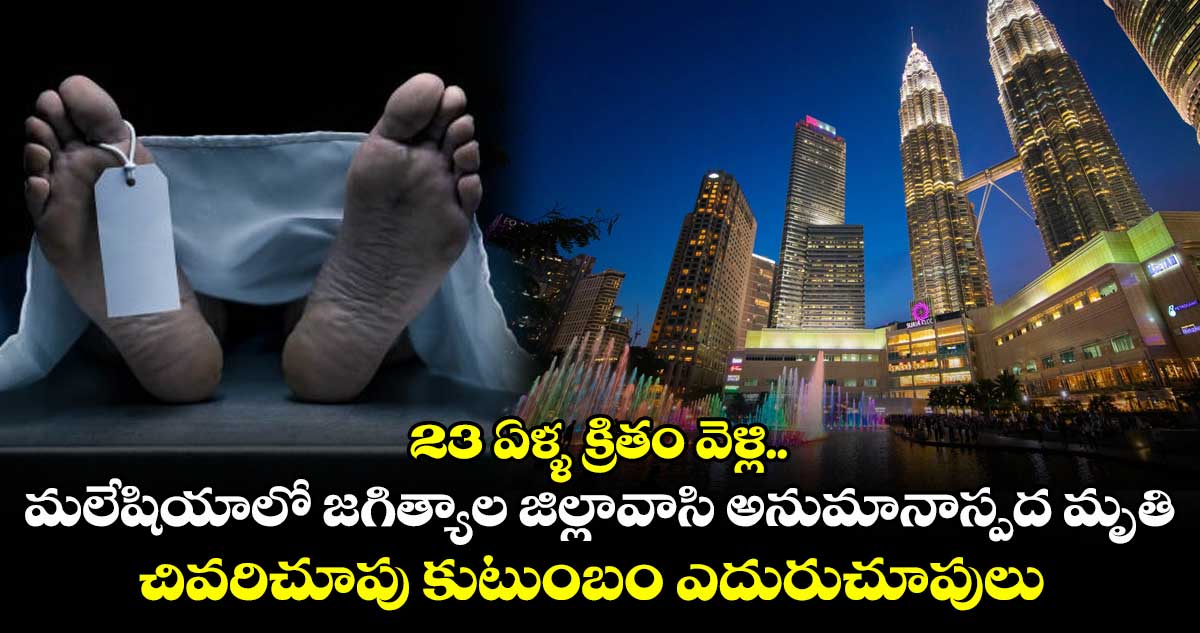 23 ఏళ్ళ క్రితం వెళ్లి.. మలేషియాలో జగిత్యాల జిల్లావాసి అనుమానాస్పద మృతి... చివరిచూపు కుటుంబం ఎదురుచూపులు