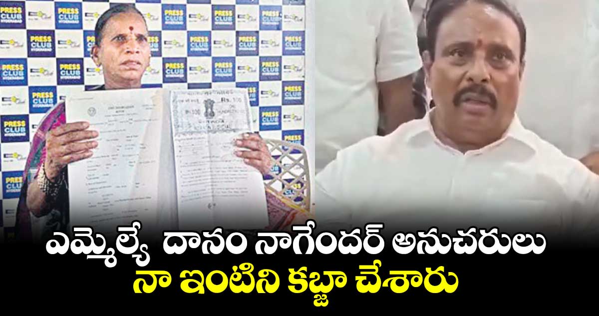 ఎమ్మెల్యే దానం నాగేందర్ అనుచరులు నా ఇంటిని కబ్జా చేశారు