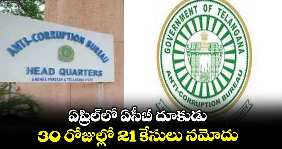 ఏప్రిల్లో ఏసీబీ దూకుడు.. 30 రోజుల్లో 21 కేసులు నమోదు