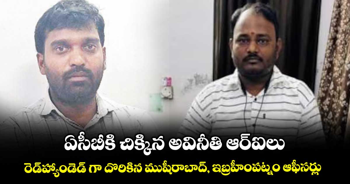 ఏసీబీకి చిక్కిన అవినీతి ఆర్ఐలు.. రెడ్హ్యాండెడ్ గా దొరికిన ముషీరాబాద్, ఇబ్రహీంపట్నం ఆఫీసర్లు