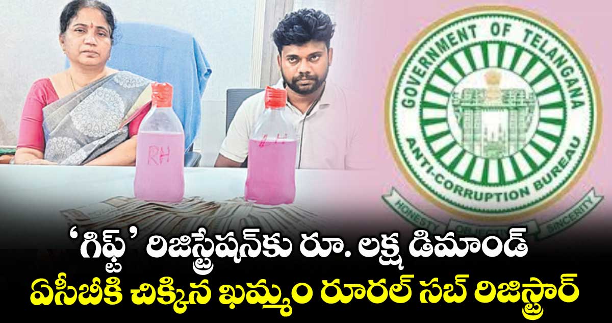 ‘గిఫ్ట్‌‌‌‌’ రిజిస్ట్రేషన్‌‌‌‌కు రూ. లక్ష డిమాండ్‌‌‌‌..ఏసీబీకి చిక్కిన ఖమ్మం రూరల్‌‌‌‌ సబ్‌‌‌‌ రిజిస్ట్రార్‌‌‌‌