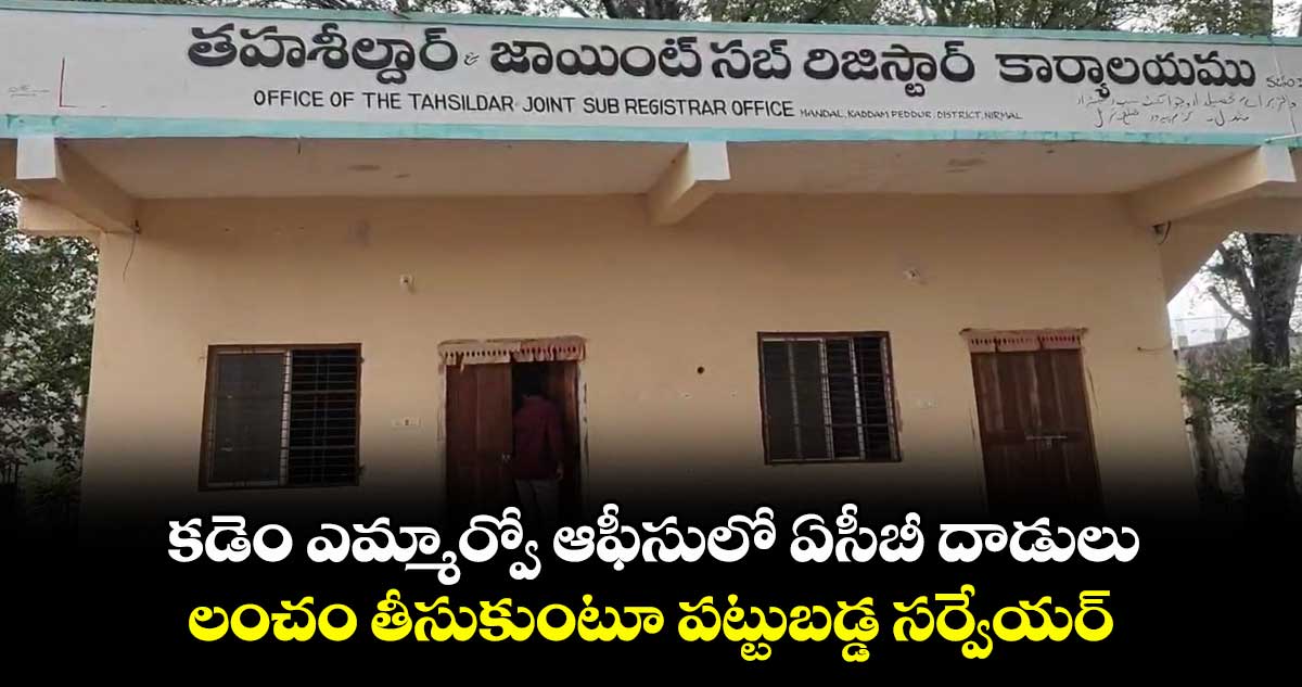 కడెం ఎమ్మార్వో ఆఫీసులో ఏసీబీ దాడులు..లంచం తీసుకుంటూ పట్టుబడ్డ సర్వేయర్