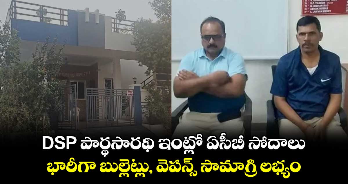 DSP పార్థసారథి ఇంట్లో ఏసీబీ సోదాలు.. భారీగా బుల్లెట్లు, వెపన్స్ సామాగ్రి లభ్యం