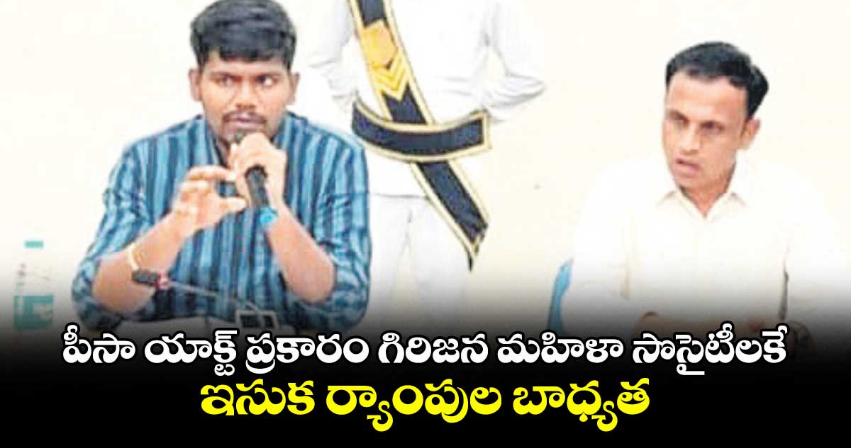 పీసా యాక్ట్ ప్రకారం గిరిజన మహిళా సొసైటీలకే ఇసుక ర్యాంపుల బాధ్యత : ఐటీడీఏ పీవో రాహుల్