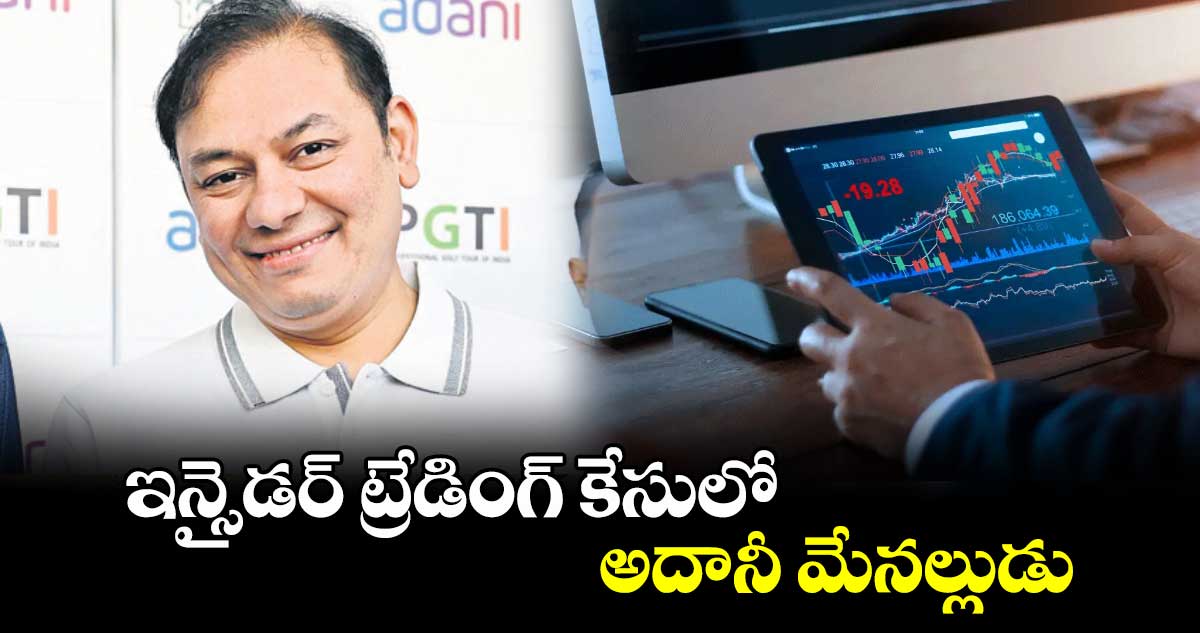 ఇన్సైడర్ ట్రేడింగ్ కేసులో అదానీ మేనల్లుడు