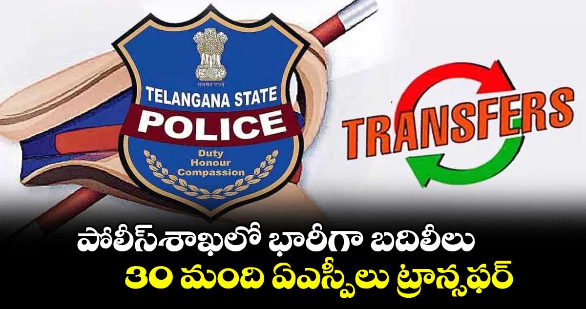 పోలీస్శాఖలో భారీగా బదిలీలు.... 30 మంది ఏఎస్పీలు ట్రాన్సఫర్