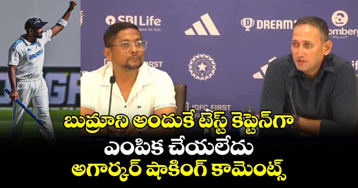 ENG vs IND: బుమ్రాని అందుకే టెస్ట్ కెప్టెన్గా ఎంపిక చేయలేదు: అగార్కర్ షాకింగ్ కామెంట్స్