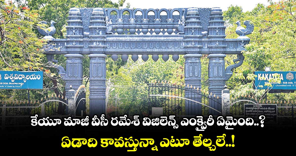 కేయూ మాజీ వీసీ రమేశ్ విజిలెన్స్ ఎంక్వైరీ ఏమైంది..? ఏడాది కావస్తున్నా ఎటూ తేల్చలే..!