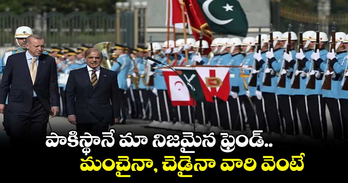 పాకిస్థానే మా నిజమైన ఫ్రెండ్.. మంచైనా, చెడైనా వారి వెంటే: సాయం మర్చిన టర్కీ