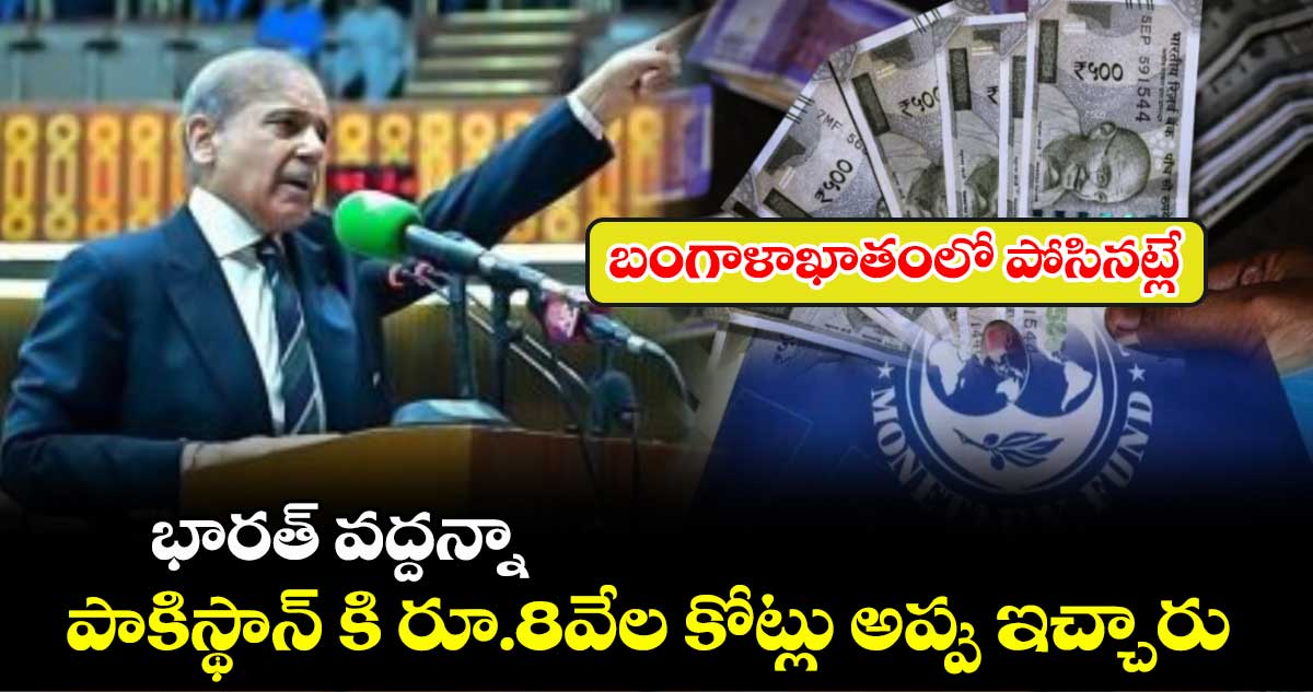 IMF Loan: భారత్ వద్దన్నా.. పాకిస్థాన్ కి రూ.8వేల కోట్లు అప్పు ఇచ్చారు...