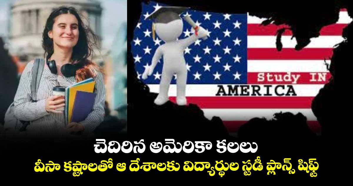 చెదిరిన అమెరికా కలలు.. వీసా కష్టాలతో ఆ దేశాలకు విద్యార్థుల స్టడీ ప్లాన్స్ షిఫ్ట్..