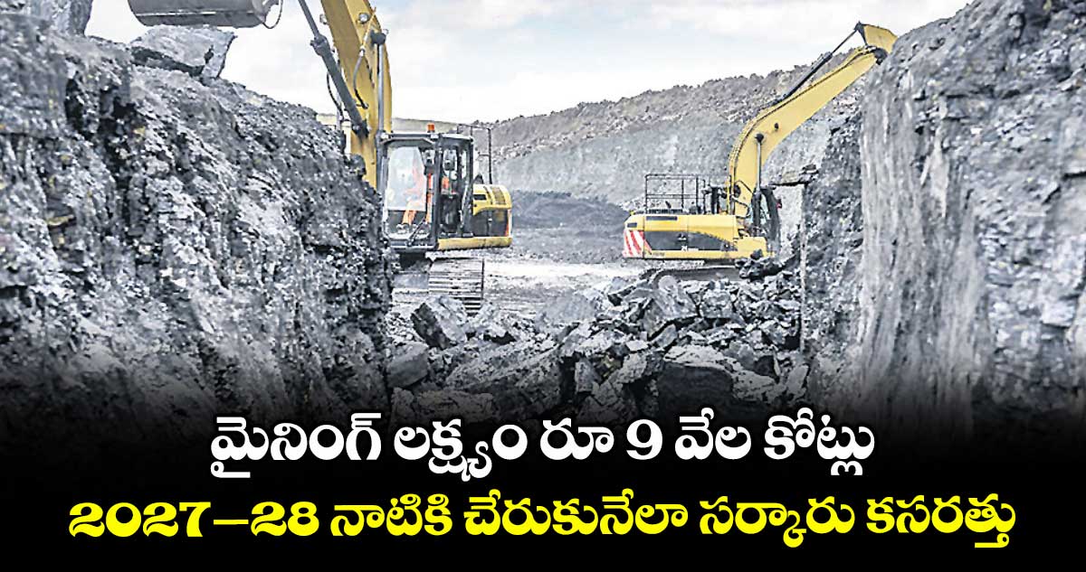 మైనింగ్ లక్ష్యం రూ 9 వేల కోట్లు.. 2027–28 నాటికి చేరుకునేలా సర్కారు కసరత్తు