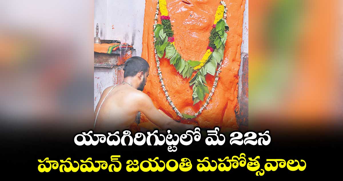 యాదగిరిగుట్టలో మే 22న హనుమాన్ జయంతి మహోత్సవాలు