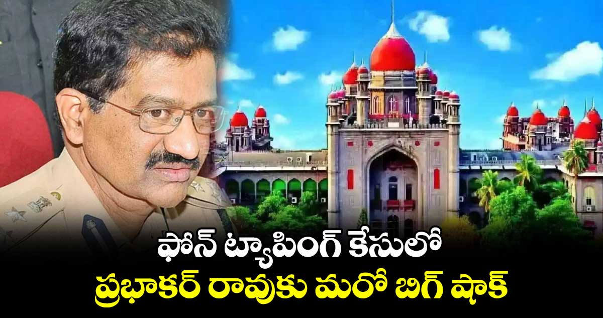 ఫోన్ ట్యాపింగ్ కేసులో ప్రభాకర్ రావుకు మరో బిగ్ షాక్