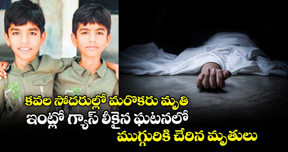 కవల సోదరుల్లో మరొకరు మృతి.. ఇంట్లో గ్యాస్ లీకైన ఘటనలో ముగ్గురికి చేరిన మృతులు