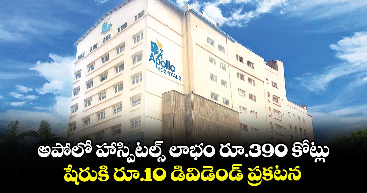 అపోలో హాస్పిటల్స్ లాభం రూ.390 కోట్లు.. షేరుకి రూ.10 డివిడెండ్ ప్రకటన