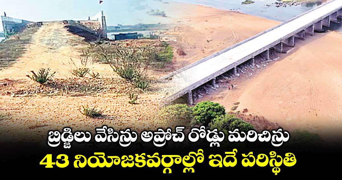 బ్రిడ్జిలు వేసిన్రు అప్రోచ్ రోడ్లు మరిచిన్రు.. 43 నియోజకవర్గాల్లో ఇదే పరిస్థితి