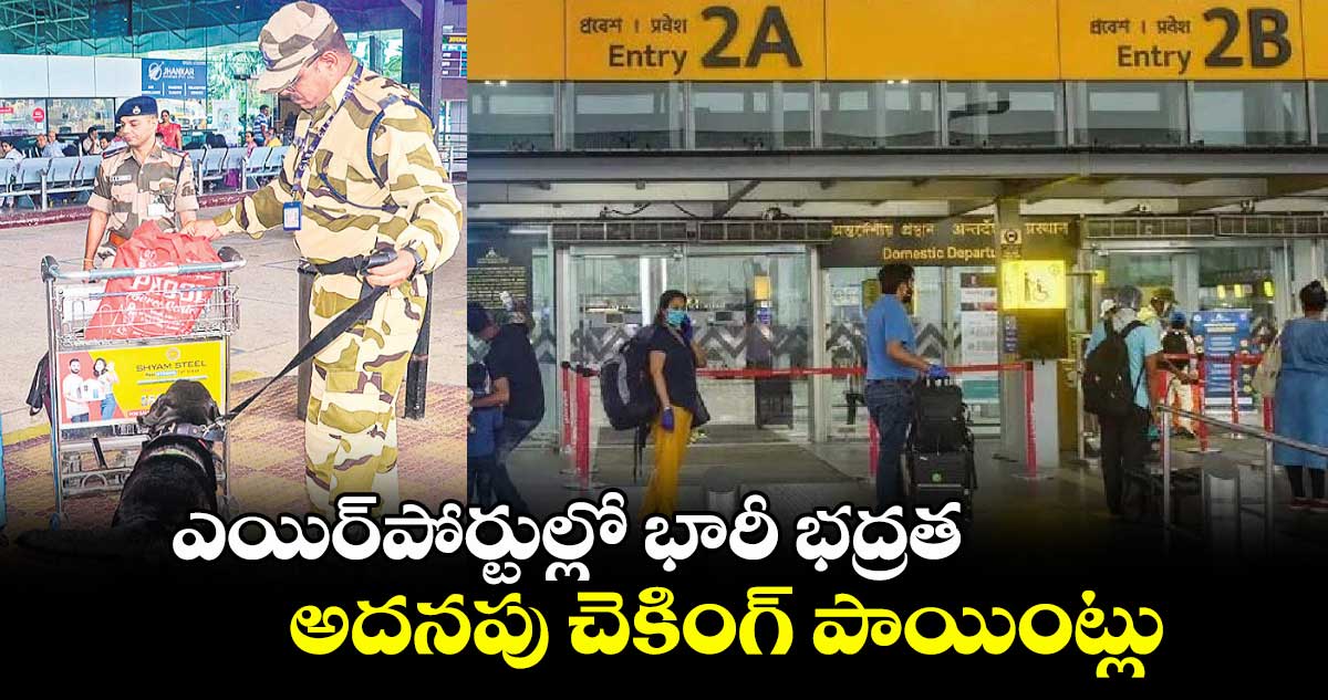 ఎయిర్పోర్టుల్లో భారీ భద్రత.. అదనపు చెకింగ్ పాయింట్లు