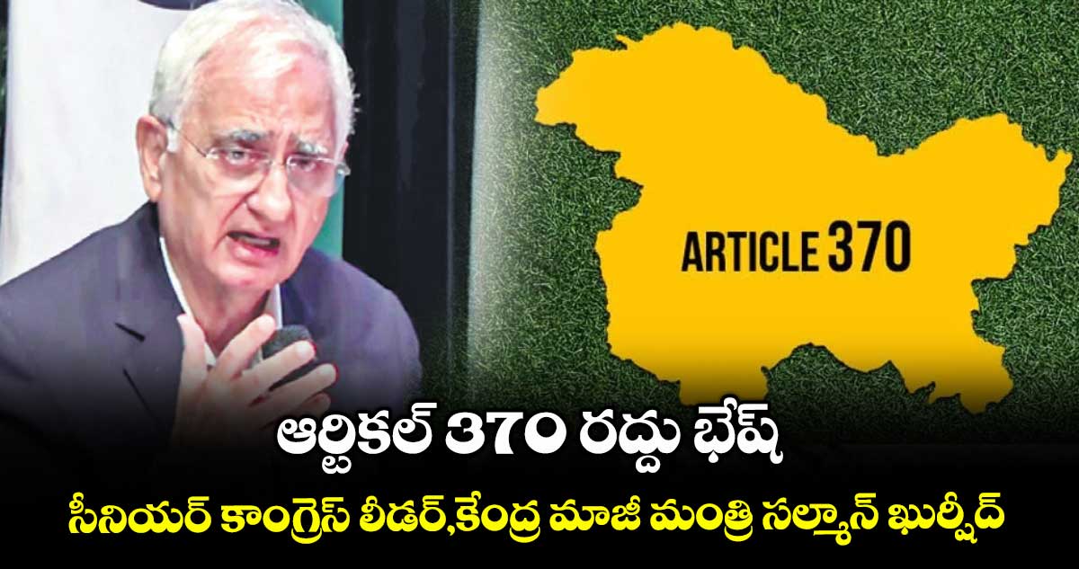  ఆర్టికల్ 370 రద్దు భేష్ .. సీనియర్ కాంగ్రెస్​ లీడర్​,కేంద్ర మాజీ మంత్రి సల్మాన్ ఖుర్షీద్