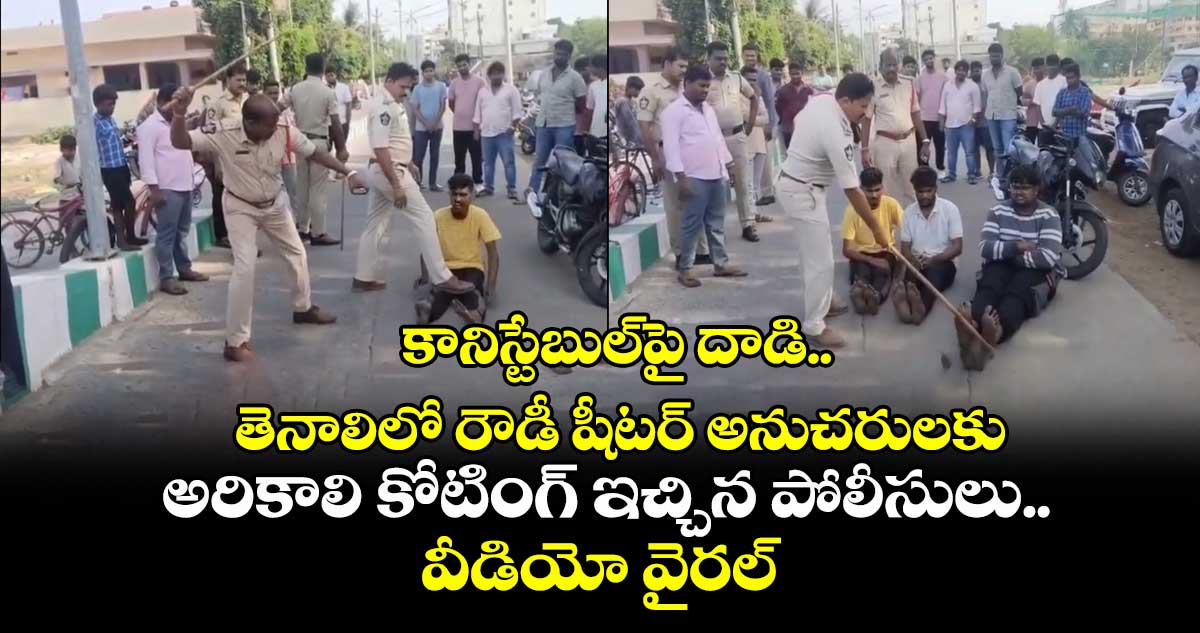 కానిస్టేబుల్⁭పై దాడి.. తెనాలిలో రౌడీ షీటర్ అనుచరులకు అరికాలి కోటింగ్ ఇచ్చిన పోలీసులు.. వీడియో వైరల్