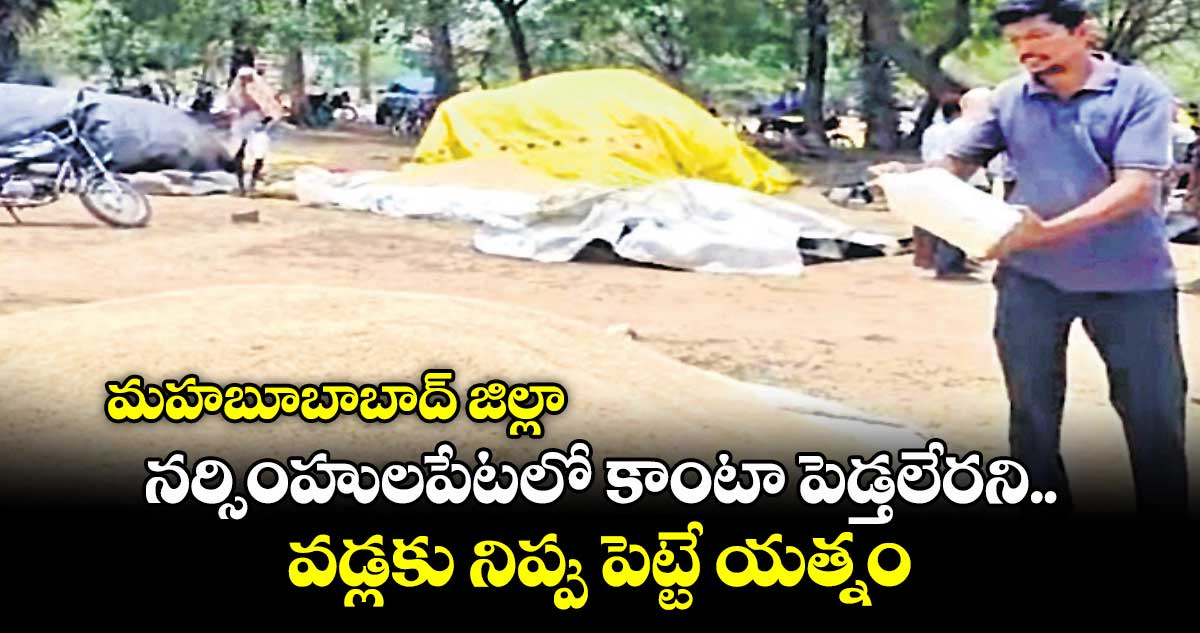 మహబూబాబాద్ జిల్లా నర్సింహులపేటలో కాంటా పెడ్తలేరని.. వడ్లకు నిప్పు పెట్టే యత్నం