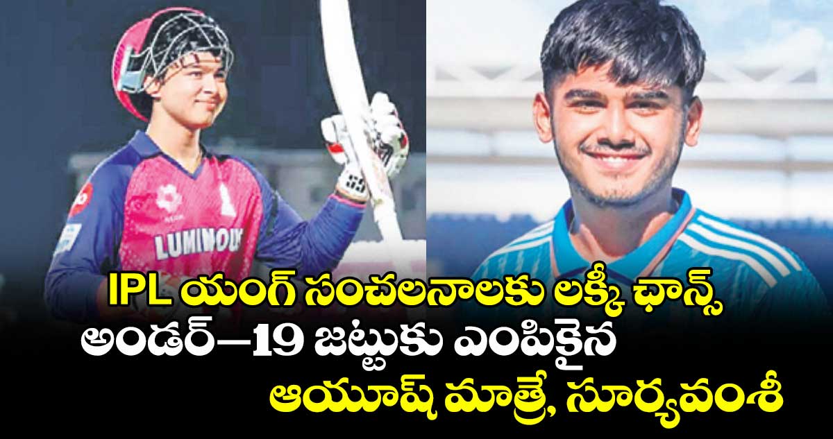 IPL యంగ్ సంచలనాలకు లక్కీ ఛాన్స్.. అండర్–19 జట్టుకు ఎంపికైన ఆయూష్ మాత్రే, సూర్యవంశీ