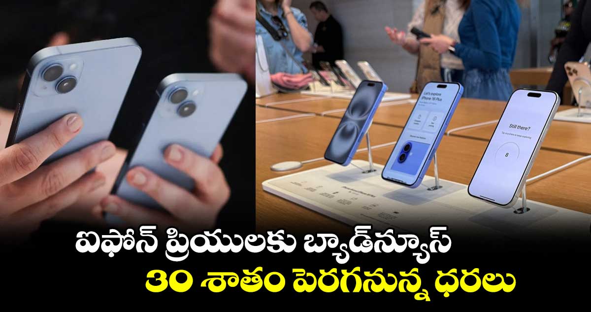 ఐఫోన్ ప్రియులకు బ్యాడ్న్యూస్..30 శాతం పెరగనున్న ధరలు