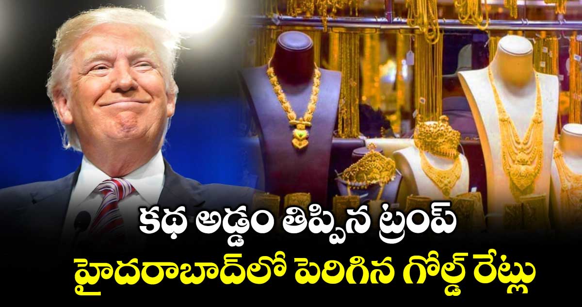 Gold Rate: కథ అడ్డం తిప్పిన ట్రంప్.. హైదరాబాద్‌లో పెరిగిన గోల్డ్ రేట్లు..