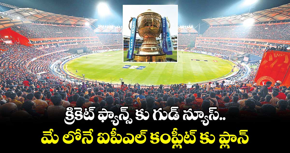క్రికెట్ ఫ్యాన్స్ కు గుడ్ న్యూస్..మే లోనే ఐపీఎల్ కంప్లీట్ కు ప్లాన్