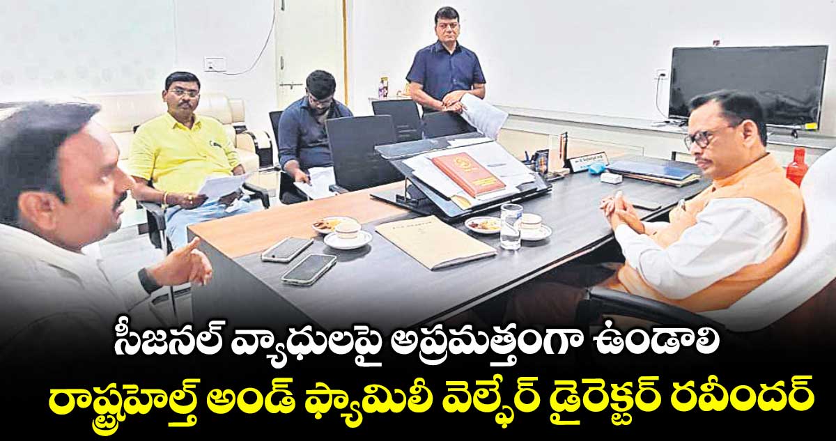 సీజనల్ వ్యాధులపై అప్రమత్తంగా ఉండాలి..రాష్ట్రహెల్త్ అండ్ ఫ్యామిలీ వెల్ఫేర్ డైరెక్టర్ రవీందర్