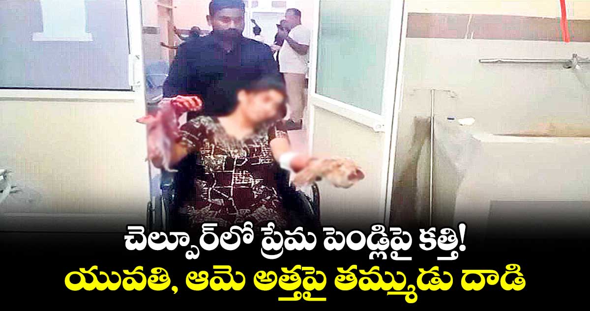 చెల్పూర్లో ప్రేమ పెండ్లిపై కత్తి! ..యువతి, ఆమె అత్తపై తమ్ముడు దాడి