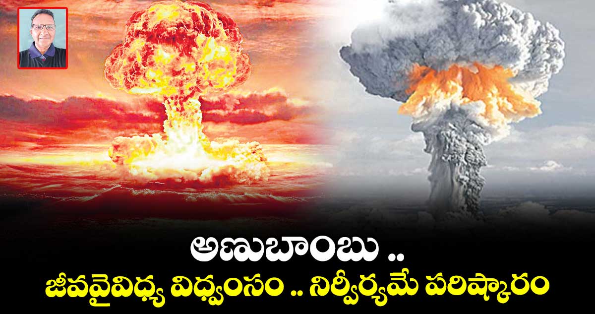 అణుబాంబు .. జీవవైవిధ్య విధ్వంసం .. నిర్వీర్యమే పరిష్కారం