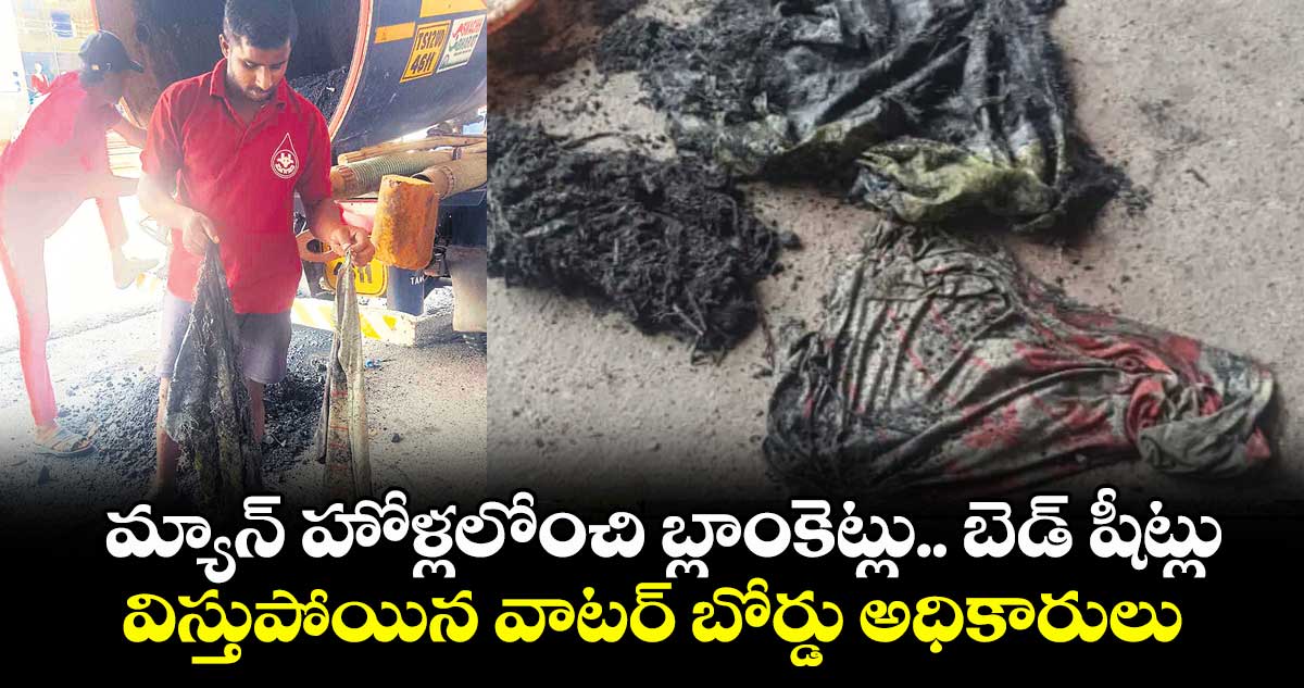 మ్యాన్ హోళ్లలోంచి బ్లాంకెట్లు.. బెడ్ షీట్లు...విస్తుపోయిన వాటర్ బోర్డు అధికారులు
