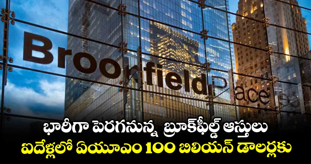 భారీగా పెరగనున్న బ్రూక్ఫీల్డ్ ఆస్తులు.. ఐదేళ్లలో ఏయూఎం 100 బిలియన్ డాలర్లకు