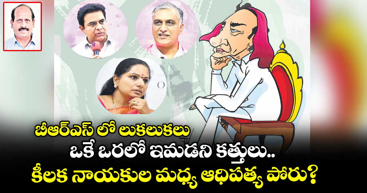  బీఆర్​ఎస్​ లో లుకలుకలు: ఒకే ఒరలో ఇమడని కత్తులు.. కీలక నాయకుల మధ్య ఆధిపత్య పోరు?