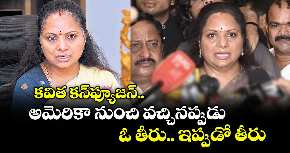 కవిత కన్ఫ్యూజన్.. అమెరికా నుంచి వచ్చినప్పుడు ఓ తీరు.. ఇప్పుడో తీరు