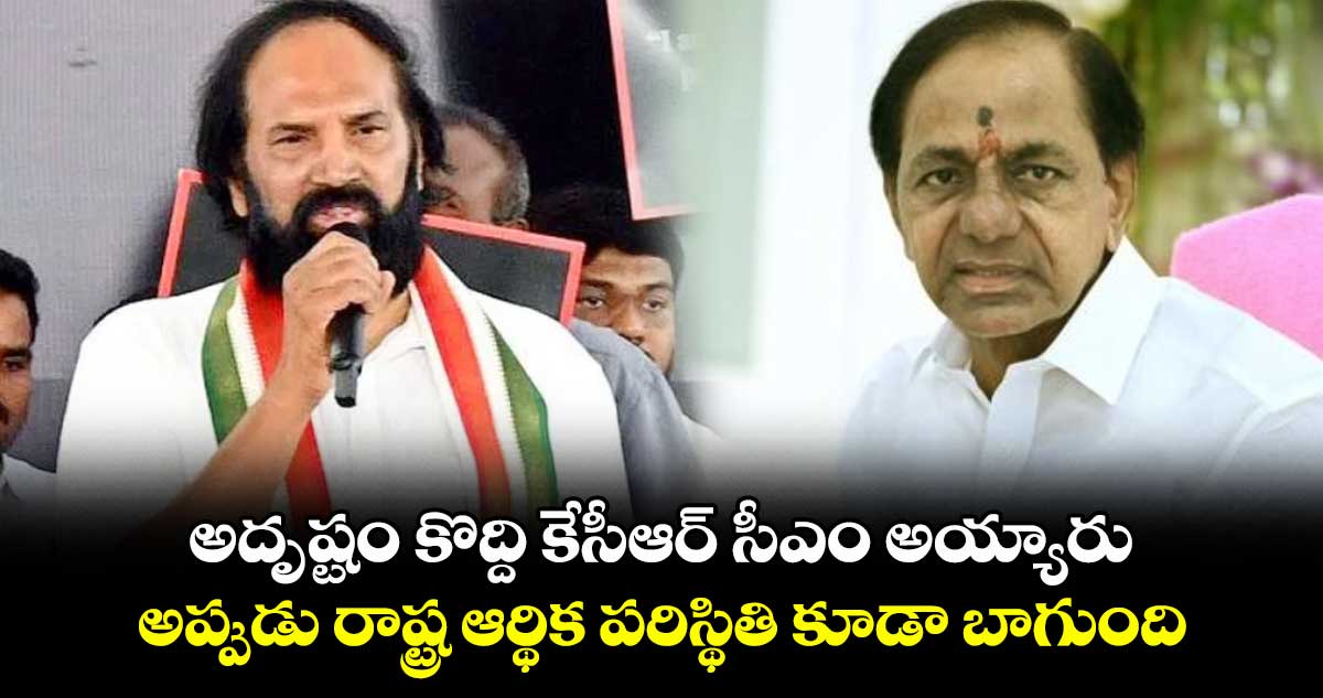 అదృష్టం కొద్ది కేసీఆర్ సీఎం అయ్యారు..అప్పుడు రాష్ట్ర ఆర్థిక పరిస్థితి కూడా బాగుంది: మంత్రి ఉత్తమ్ 